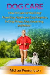 Icon image Dog Care: How To Care For Your Dog: From Dog Health and Dog Nutrition To Dog Fitness, Dog Grooming, and more!