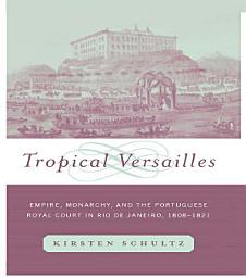 Icon image Tropical Versailles: Empire, Monarchy, and the Portuguese Royal Court in Rio de Janeiro, 1808-1821