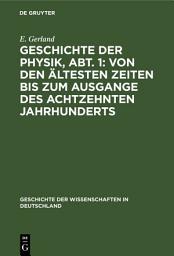 Icon image Geschichte der Physik, Abt. 1: Von den ältesten Zeiten bis zum Ausgange des achtzehnten Jahrhunderts