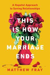 Icon image This Is How Your Marriage Ends: A Hopeful Approach to Saving Relationships