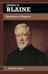 Icon image James G. Blaine: Architect of Empire
