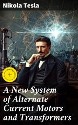 Icon image A New System of Alternate Current Motors and Transformers: Enriched edition. Revolutionary Ideas and Practical Applications in Electrical Engineering