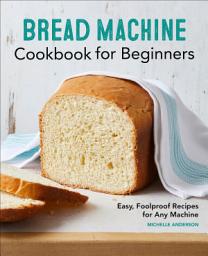 Icon image Bread Machine Cookbook for Beginners: Easy, Foolproof Recipes for Any Machine