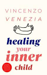 Icon image Healing Your Inner Child: Reclaiming your Little Child That is Wounded Within You, Overcome Trauma and Let Go of the Past to Find Peace