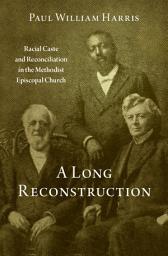 Icon image A Long Reconstruction: Racial Caste and Reconciliation in the Methodist Episcopal Church