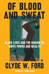 Icon image Of Blood and Sweat: Black Lives and the Making of White Power and Wealth