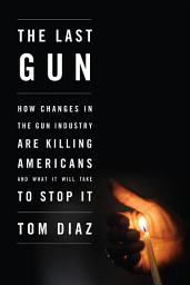 Icon image The Last Gun: How Changes in the Gun Industry Are Killing Americans and What It Will Take to Stop It