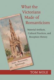 Icon image What the Victorians Made of Romanticism: Material Artifacts, Cultural Practices, and Reception History