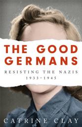 Icon image The Good Germans: Resisting the Nazis, 1933-1945