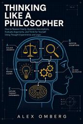 Icon image Thinking Like a Philosopher: How to Reason Clearly, Question Assumptions, Evaluate Arguments, and Think for Yourself Using Thought Experiments and Logic