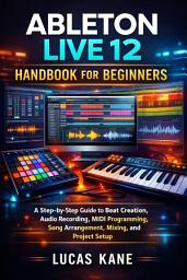 Icon image Ableton Live 12 Handbook for Beginners: A Step-by-Step Guide to Beat Creation, Audio Recording, MIDI Programming, Song Arrangement, Mixing, and Project Setup