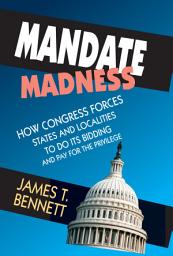 Icon image Mandate Madness: How Congress Forces States and Localities to Do its Bidding and Pay for the Privilege