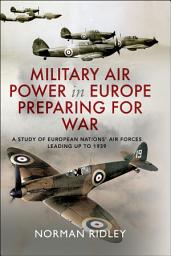 Icon image Military Air Power in Europe Preparing for War: A Study of European Nations' Air Forces Leading up to 1939