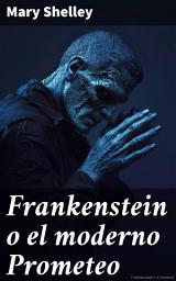 Icon image Frankenstein o el moderno Prometeo: El terrorífico legado de un creador desafiante y su monstruosa creación