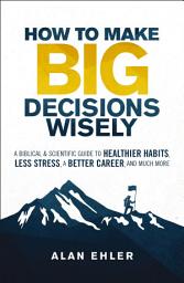 Icon image How to Make Big Decisions Wisely: A Biblical and Scientific Guide to Healthier Habits, Less Stress, A Better Career, and Much More