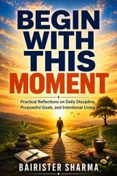 Icon image Begin With This Moment: Practical Reflections on Daily Discipline, Purposeful Goals, and Intentional Living