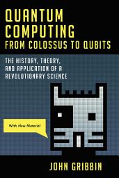Icon image Quantum Computing from Colossus to Qubits: The History, Theory, and Application of a Revolutionary Science