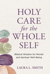 Icon image Holy Care for the Whole Self: Biblical Wisdom for Mental and Spiritual Well-Being