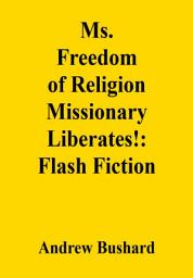 Icon image Ms. Freedom of Religion Missionary Liberates!: Flash Fiction