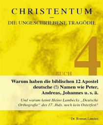 Icon image Christentum – die ungeschriebene Tragödie (Buch 4): Warum haben die biblischen 12 Apostel deutsche (!) Namen wie Peter, Andreas, Johannes u. s. ä.