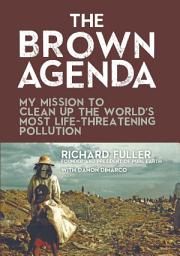 Icon image The Brown Agenda: My Mission to Clean Up the World's Most Life-Threatening Pollution
