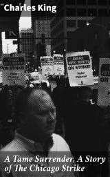 Icon image A Tame Surrender, A Story of The Chicago Strike: A Tale of Labor Unrest and Social Justice in Gilded Age Chicago