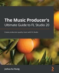 Icon image The Music Producer's Ultimate Guide to FL Studio 20: Create production-quality music with FL Studio