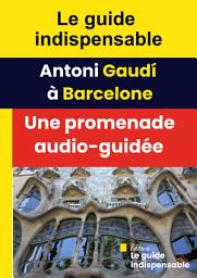 Icon image Le guide indispensable - Antoni Gaudí à Barcelone : Une promenade audio-guidée