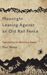 Icon image Moonlight Leaning Against an Old Rail Fence: Approaching the Dharma as Poetry