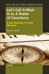 Icon image Let’s Call it What it is: A Matter of Conscience: A New Vocabulary for Moral Education