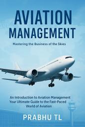 Icon image AVIATION MANAGEMENT: An Introduction To Aviation Management : Your Ultimate Guide to the Fast-Paced World of Aviation
