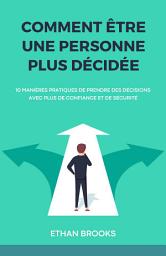 Icon image Comment Être Une Personne Plus Décidée: 10 Manières Pratiques de Prendre des Décisions avec Plus de Confiance et de Sécurité