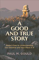 Icon image A Good and True Story: Eleven Clues to Understanding Our Universe and Your Place in It