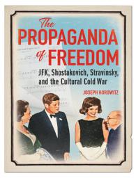Icon image The Propaganda of Freedom: JFK, Shostakovich, Stravinsky, and the Cultural Cold War