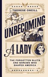 Icon image Unbecoming a Lady: The Forgotten Sluts and Shrews Who Shaped America