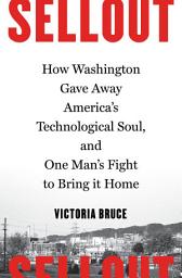 Icon image Sellout: How Washington Gave Away America's Technological Soul, and One Man's Fight to Bring It Home