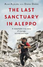Icon image The Last Sanctuary in Aleppo: A remarkable true story of courage, hope and survival