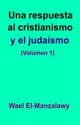 Icon image Una Respuesta Al Cristianismo Y El Judaísmo (Volúmen 1)