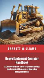 Icon image Heavy Equipment Operator Handbook: A Comprehensive Guide to Understanding the Essential Elements of Operating Heavy Equipment
