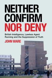 Icon image Neither Confirm Nor Deny: British Intelligence, Lawless Agent Running and the Suppression of Truth