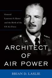 Icon image Architect of Air Power: General Laurence S. Kuter and the Birth of the US Air Force