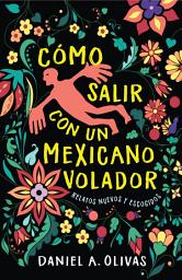 Icon image Cómo Salir con un Mexicano Volador: Relatos Nuevos y Escogidos