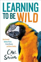 Icon image Learning to Be Wild: How Animals Achieve Peace, Create Beauty, and Raise Families