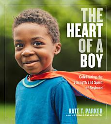Icon image The Heart of a Boy: Celebrating the Strength and Spirit of Boyhood