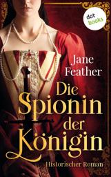 Icon image Die Spionin der Königin: Roman: Zwischen den Fronten zweier Königinnen – ein Spiel der Liebe, Intrigen und Eifersucht