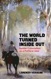 Icon image The World Turned Inside Out: Settler Colonialism as a Political Idea