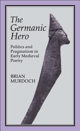 Icon image The Germanic Hero: Politics and Pragmatism in Early Medieval Poetry