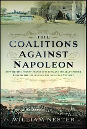 Icon image The Coalitions Against Napoleon: How British Money, Manufacturing and Military Power Forged the Alliances that Achieved Victory