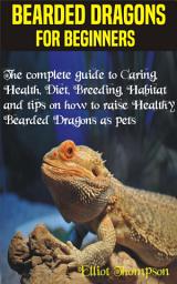 Icon image Bearded Dragons for Beginners: The complete guide to Caring, Health, Diet, Breeding, Habitat and tips on how to raise Healthy Bearded Dragons as pets
