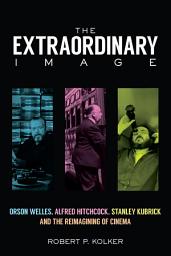 Icon image The Extraordinary Image: Orson Welles, Alfred Hitchcock, Stanley Kubrick, and the Reimagining of Cinema